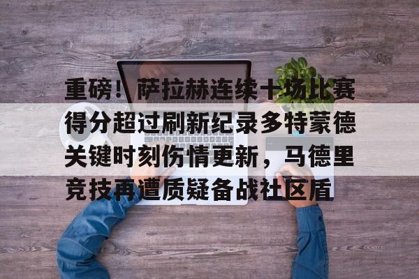 英雄联盟官网直播-关于重磅！萨拉赫连续十场比赛得分超过刷新纪录多特蒙德关键时刻伤情更新，马德里竞技再遭质疑备战社区盾的信息
