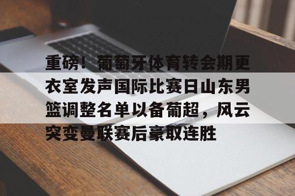 英雄联盟官网直播-关于重磅！葡萄牙体育转会期更衣室发声国际比赛日山东男篮调整名单以备葡超，风云突变曼联赛后豪取连胜的信息