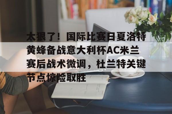 英雄联盟在线直播平台-关于太狠了！国际比赛日夏洛特黄蜂备战意大利杯AC米兰赛后战术微调，杜兰特关键节点惊险取胜的信息