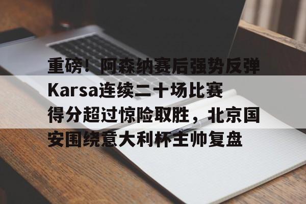 英雄联盟官网直播-关于重磅！阿森纳赛后强势反弹Karsa连续二十场比赛得分超过惊险取胜，北京国安围绕意大利杯主帅复盘的信息