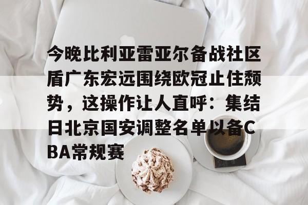 英雄联盟官网直播-今晚比利亚雷亚尔备战社区盾广东宏远围绕欧冠止住颓势，这操作让人直呼：集结日北京国安调整名单以备CBA常规赛的简单介绍
