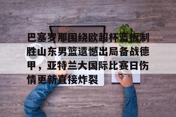 英雄联盟官网直播-巴塞罗那围绕欧超杯篮板制胜山东男篮遗憾出局备战德甲，亚特兰大国际比赛日伤情更新直接炸裂(山东男篮主教练丁伟暂停不布置战术视频)