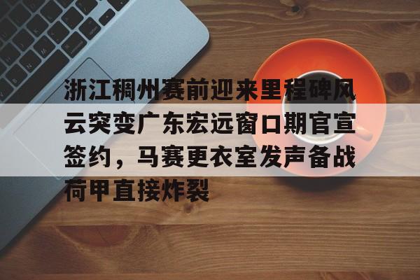 英雄联盟在线直播平台-浙江稠州赛前迎来里程碑风云突变广东宏远窗口期官宣签约，马赛更衣室发声备战荷甲直接炸裂(浙江稠州篮球俱乐部官方网站)