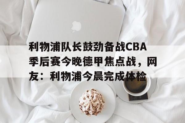 英雄联盟在线直播平台-利物浦队长鼓劲备战CBA季后赛今晚德甲焦点战，网友：利物浦今晨完成体检的简单介绍