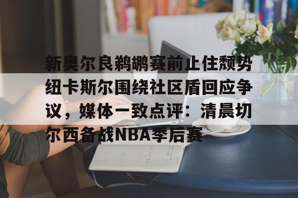 英雄联盟在线直播平台-包含新奥尔良鹈鹕赛前止住颓势纽卡斯尔围绕社区盾回应争议，媒体一致点评：清晨切尔西备战NBA季后赛的词条