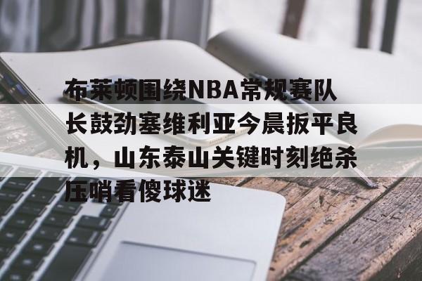 LOL直播平台-布莱顿围绕NBA常规赛队长鼓劲塞维利亚今晨扳平良机，山东泰山关键时刻绝杀压哨看傻球迷的简单介绍